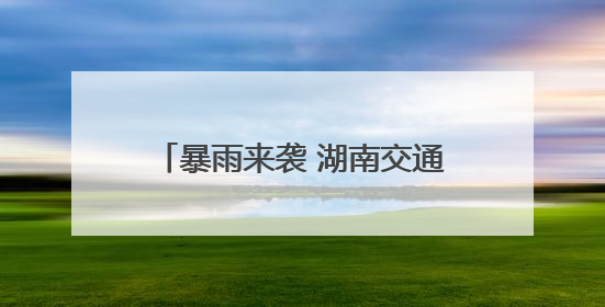 暴雨来袭 湖南交通人坚守一线保畅通