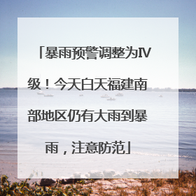 暴雨预警调整为Ⅳ级！今天白天福建南部地区仍有大雨到暴雨，注意防范