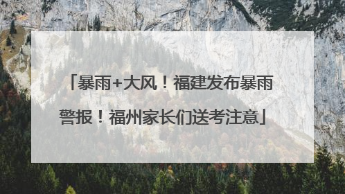 暴雨+大风！福建发布暴雨警报！福州家长们送考注意
