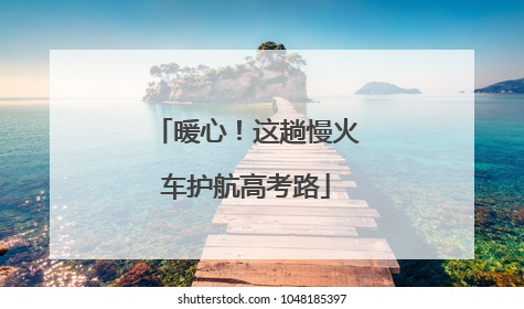 暖心！这趟慢火车护航高考路