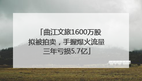 曲江文旅1600万股拟被拍卖，手握爆火流量三年亏损5.7亿
