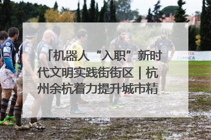 机器人“入职”新时代文明实践街街区｜杭州余杭着力提升城市精细化智能化管理水平