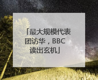 最大规模代表团访华，BBC读出玄机
