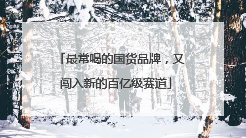 最常喝的国货品牌，又闯入新的百亿级赛道