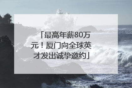 最高年薪80万元！厦门向全球英才发出诚挚邀约