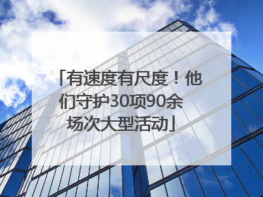 有速度有尺度！他们守护30项90余场次大型活动