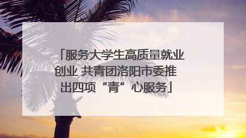 服务大学生高质量就业创业 共青团洛阳市委推出四项“青”心服务