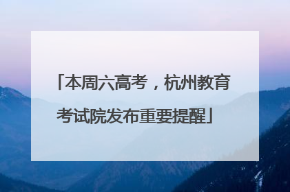 本周六高考，杭州教育考试院发布重要提醒
