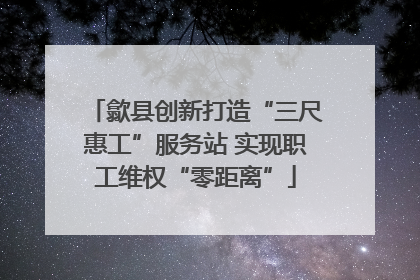 歙县创新打造“三尺惠工”服务站 实现职工维权“零距离”
