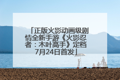 正版火影动画级剧情全新手游《火影忍者：木叶高手》定档7月24日首发
