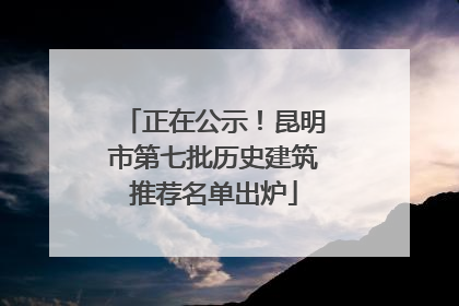 正在公示！昆明市第七批历史建筑推荐名单出炉