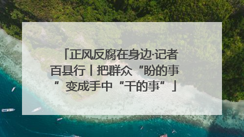 正风反腐在身边·记者百县行丨把群众“盼的事”变成手中“干的事”