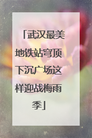 武汉最美地铁站穹顶下沉广场这样迎战梅雨季