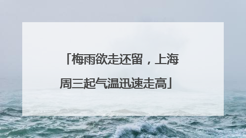 梅雨欲走还留，上海周三起气温迅速走高