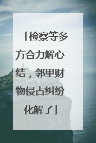 检察等多方合力解心结，邻里财物侵占纠纷化解了