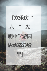 欢乐庆“六一” 光明小学游园活动精彩纷呈