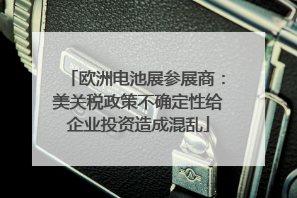 欧洲电池展参展商：美关税政策不确定性给企业投资造成混乱