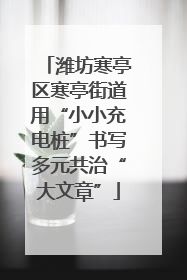 潍坊寒亭区寒亭街道用“小小充电桩”书写多元共治“大文章”