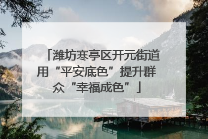 潍坊寒亭区开元街道用“平安底色”提升群众“幸福成色”