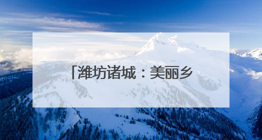 潍坊诸城：美丽乡村催生美丽经济