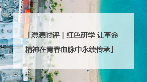 澧源时评｜红色研学 让革命精神在青春血脉中永续传承