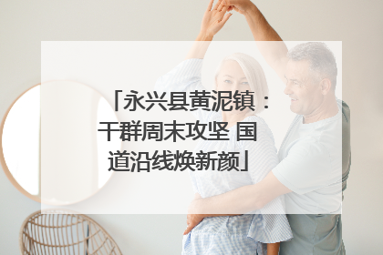 永兴县黄泥镇：干群周末攻坚 国道沿线焕新颜
