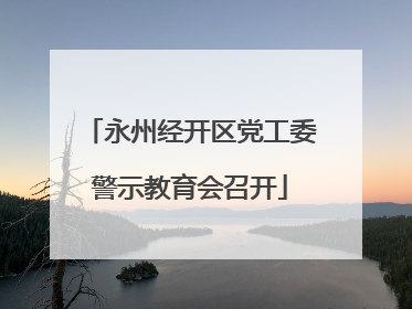 永州经开区党工委警示教育会召开
