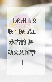永州市文联：探寻江永古韵 舞动文艺新章