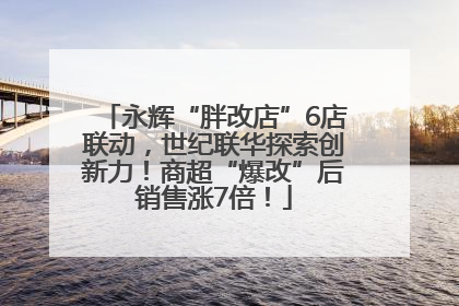 永辉“胖改店”6店联动，世纪联华探索创新力！商超“爆改”后销售涨7倍！