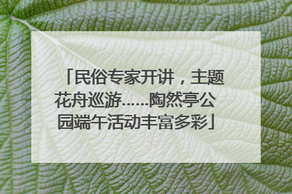 民俗专家开讲，主题花舟巡游……陶然亭公园端午活动丰富多彩