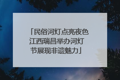 民俗河灯点亮夜色 江西瑞昌举办河灯节展现非遗魅力