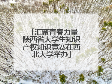 汇聚青春力量 陕西省大学生知识产权知识竞赛在西北大学举办