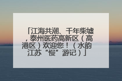 江海共潮、千年柴墟，泰州医药高新区（高港区）欢迎您！（水韵江苏“慢”游记）