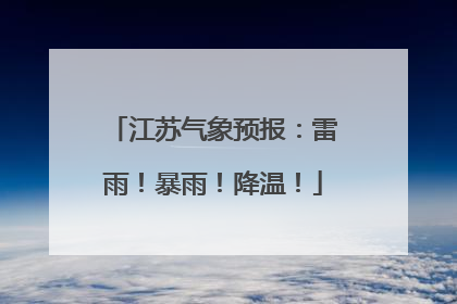 江苏气象预报：雷雨！暴雨！降温！