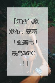 江西气象发布：暴雨！强雷电！最高36℃！