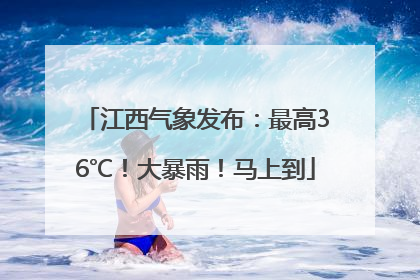 江西气象发布：最高36℃！大暴雨！马上到