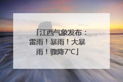 江西气象发布：雷雨！暴雨！大暴雨！骤降7℃