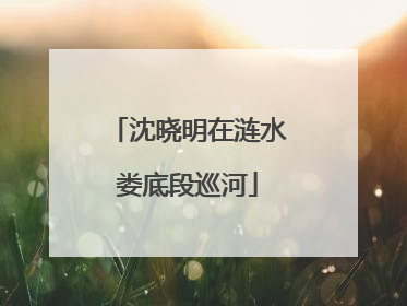 沈晓明在涟水娄底段巡河