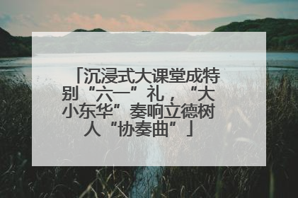 沉浸式大课堂成特别“六一”礼，“大小东华”奏响立德树人“协奏曲”