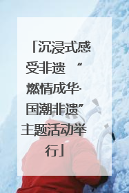 沉浸式感受非遗 “燃情成华·国潮非遗”主题活动举行