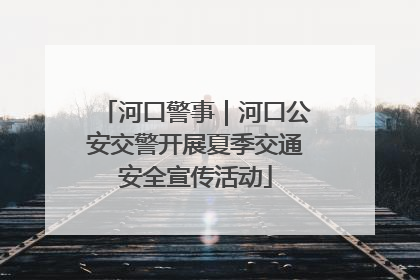 河口警事｜河口公安交警开展夏季交通安全宣传活动