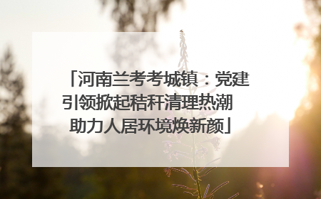 河南兰考考城镇：党建引领掀起秸秆清理热潮 助力人居环境焕新颜