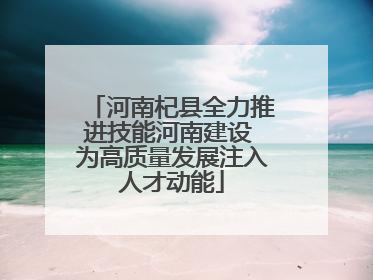 河南杞县全力推进技能河南建设 为高质量发展注入人才动能