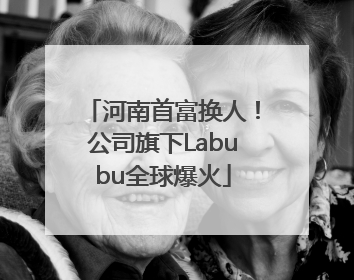 河南首富换人！公司旗下Labubu全球爆火