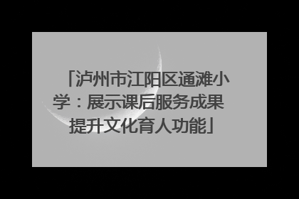 泸州市江阳区通滩小学：展示课后服务成果 提升文化育人功能