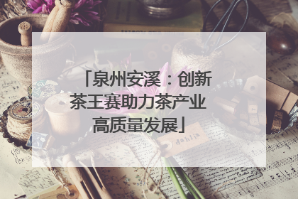 泉州安溪：创新茶王赛助力茶产业高质量发展