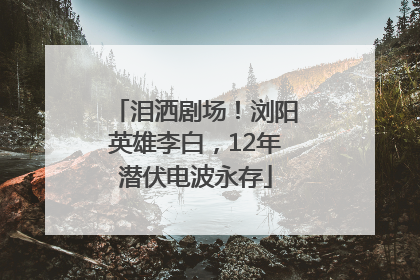 泪洒剧场！浏阳英雄李白，12年潜伏电波永存