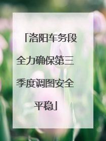洛阳车务段全力确保第三季度调图安全平稳