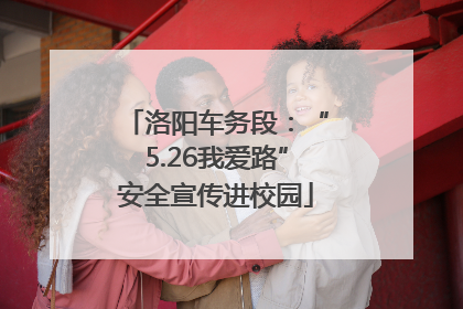 洛阳车务段：“5.26我爱路”安全宣传进校园