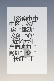 济南市市中区：老厂房“跳动”文创“心” 近亿元年产值助力“网红”变“长红”